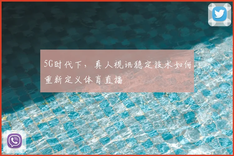 5G时代下,真人视讯稳定技术如何重新定义体育直播
