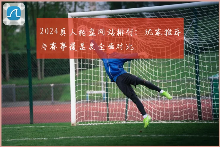 2024真人轮盘网站排行:玩家推荐与赛事覆盖度全面对比