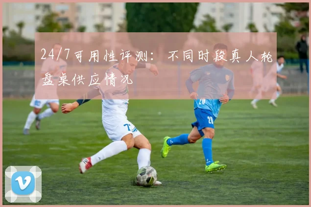 24/7可用性评测:不同时段真人轮盘桌供应情况